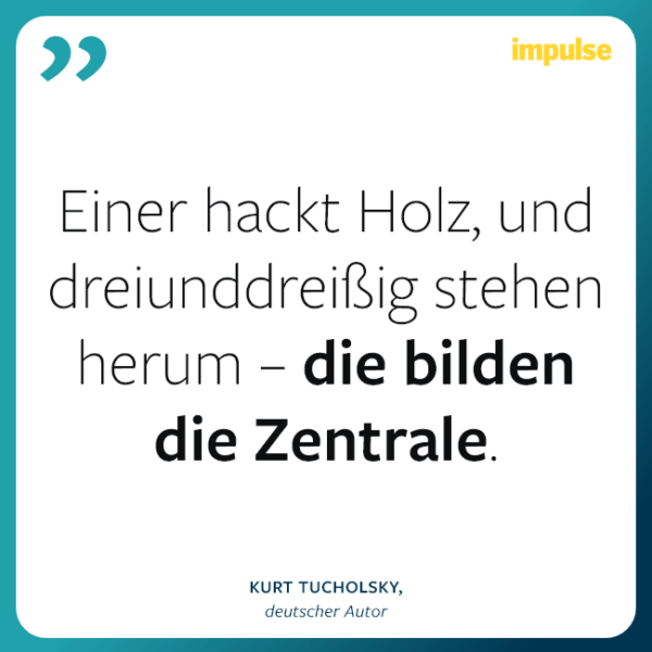 Zitat von Kurt Tucholsky: "Einer hackt Holz, und dreiunddreißig stehen herum – die bilden die Zentrale."